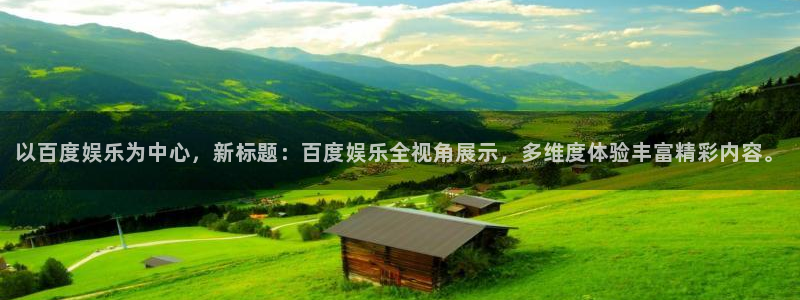 PG：以百度娱乐为中心，新标题：百度娱乐全视角展示，多维度体验丰富精彩内容。