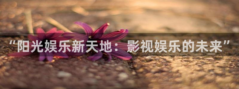 下载33pg电子平台app：“阳光娱乐新天地：影视娱乐的未来”