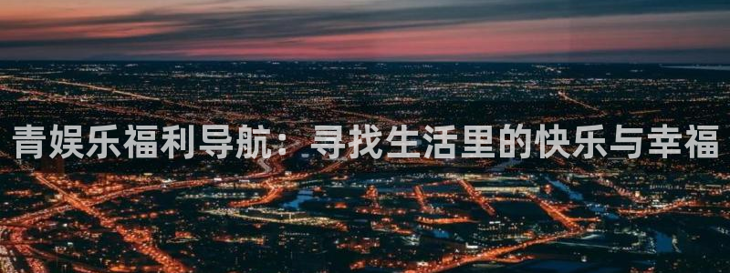 pg电子游艺平台：青娱乐福利导航：寻找生活里的快乐与幸福