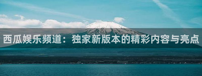 pg电子赏金船长下载：西瓜娱乐频道：独家新版本的精彩内容与亮点