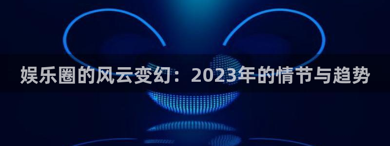 模拟器pg电子模拟器：娱乐圈的风云变幻：2023年的情节与趋势