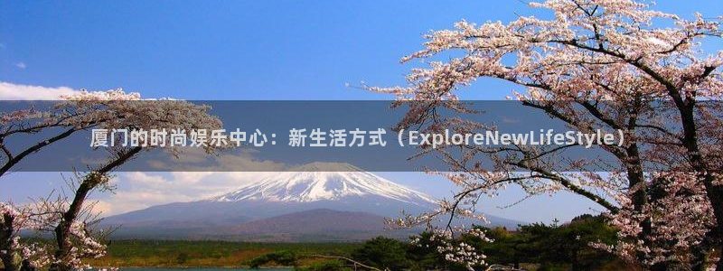 pg电子平台网站大全：厦门的时尚娱乐中心：新生活方式（ExploreNewLifeStyle）