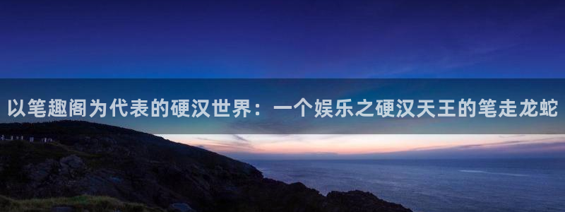 pg游戏试玩网站：以笔趣阁为代表的硬汉世界：一个娱乐之硬汉天王的笔走龙蛇